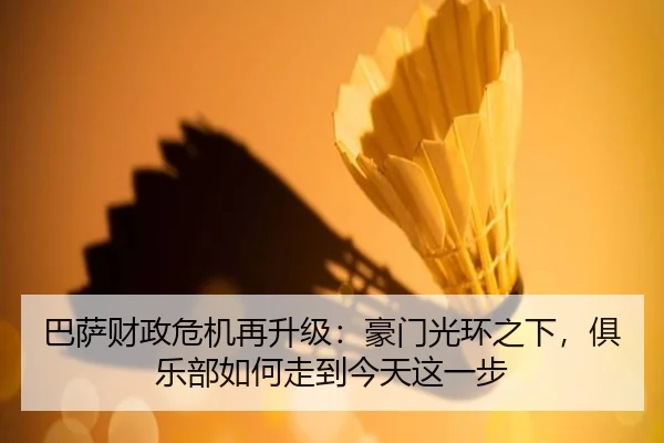 巴萨财政危机再升级：豪门光环之下，俱乐部如何走到今天这一步